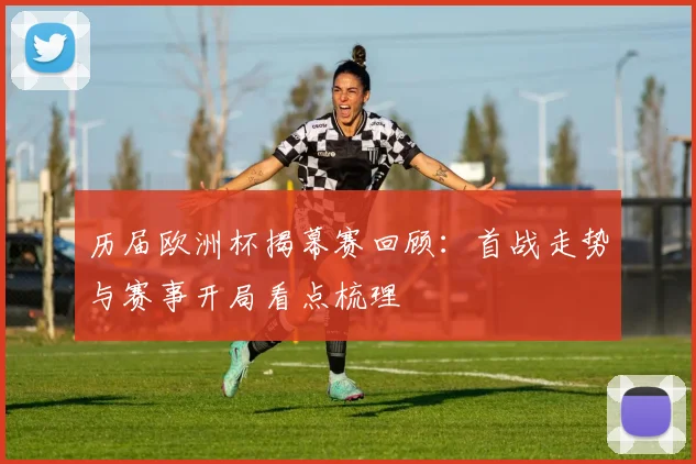 历届欧洲杯揭幕赛回顾：首战走势与赛事开局看点梳理