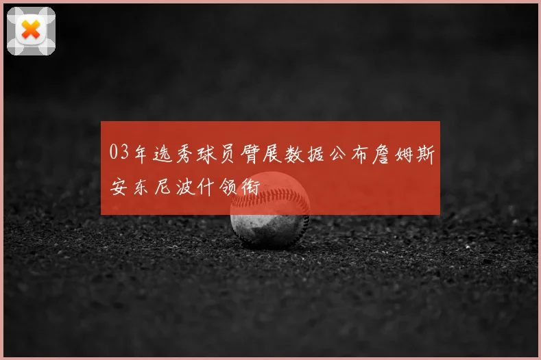 03年选秀球员臂展数据公布詹姆斯安东尼波什领衔
