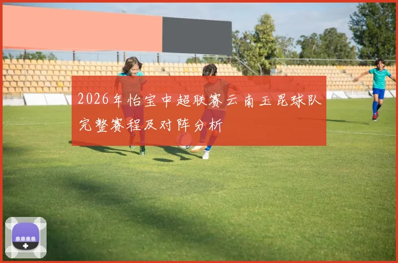 2026年怡宝中超联赛云南玉昆球队完整赛程及对阵分析
