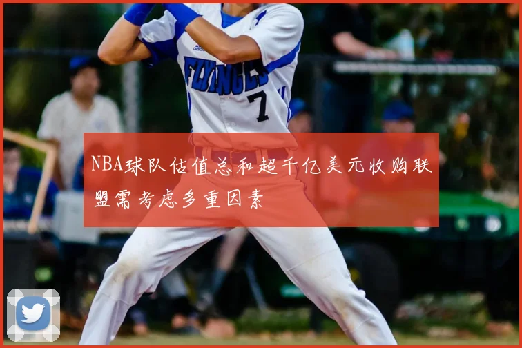 NBA球队估值总和超千亿美元收购联盟需考虑多重因素