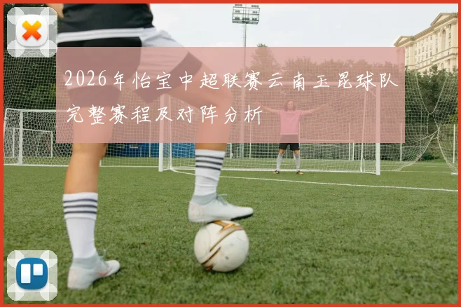 2026年怡宝中超联赛云南玉昆球队完整赛程及对阵分析