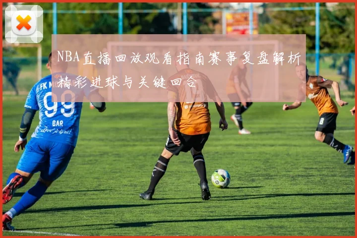 NBA直播回放观看指南赛事复盘解析精彩进球与关键回合