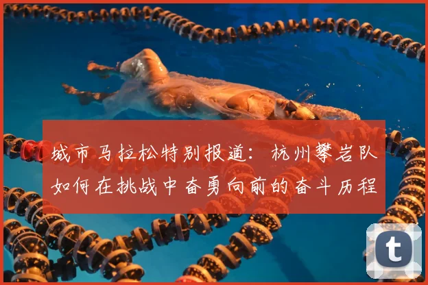 城市马拉松特别报道：杭州攀岩队如何在挑战中奋勇向前的奋斗历程