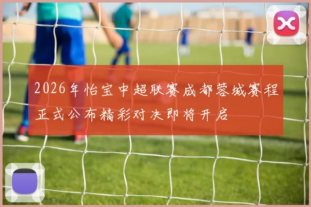 2026年怡宝中超联赛成都蓉城赛程正式公布精彩对决即将开启