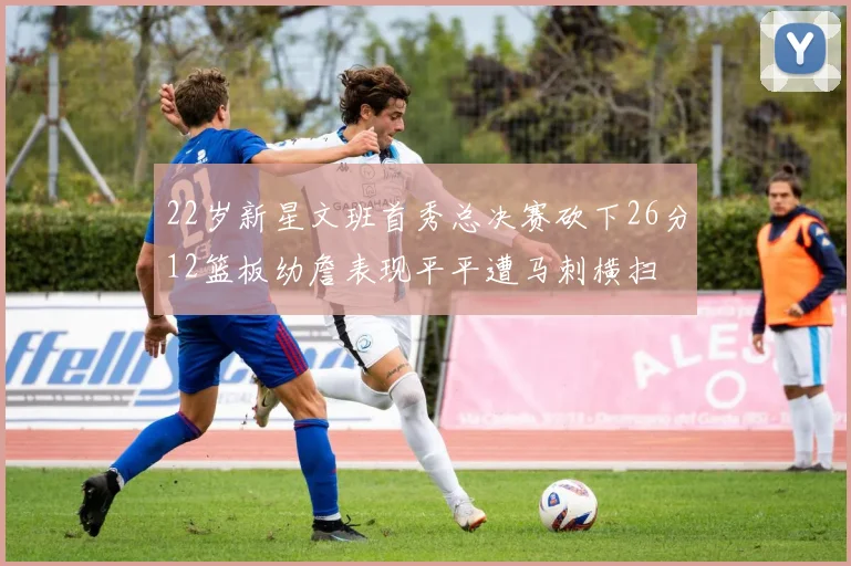 22岁新星文班首秀总决赛砍下26分12篮板幼詹表现平平遭马刺横扫