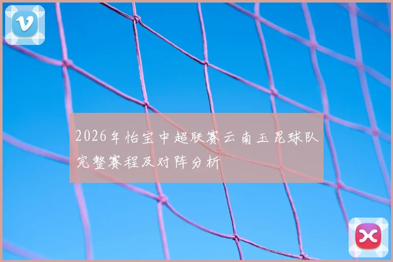 2026年怡宝中超联赛云南玉昆球队完整赛程及对阵分析