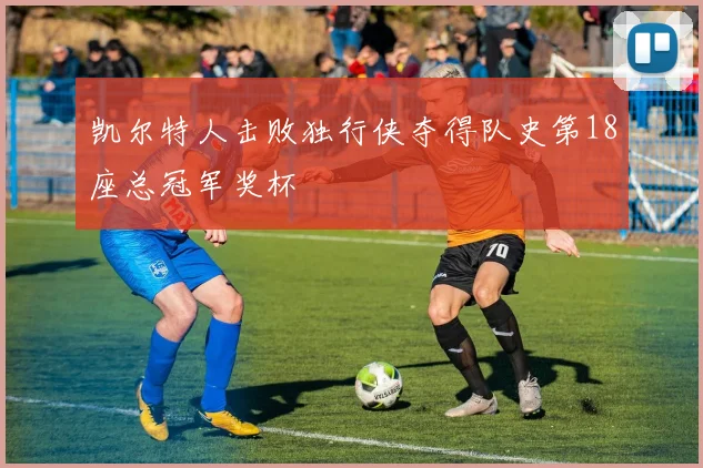 凯尔特人击败独行侠夺得队史第18座总冠军奖杯