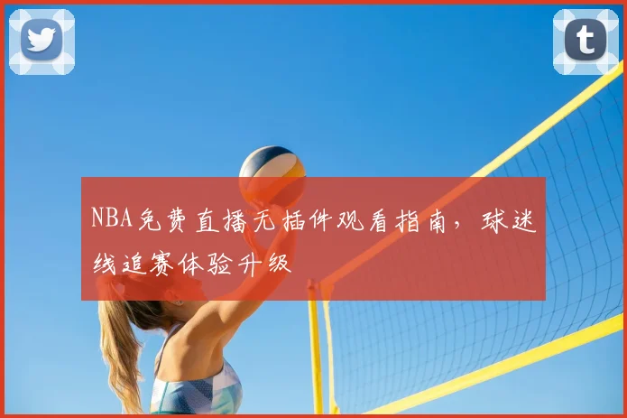 NBA免费直播无插件观看指南,球迷线追赛体验升级
