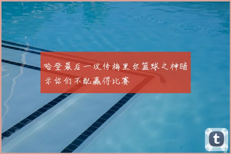 哈登最后一攻传梅里尔篮球之神暗示你们不配赢得比赛