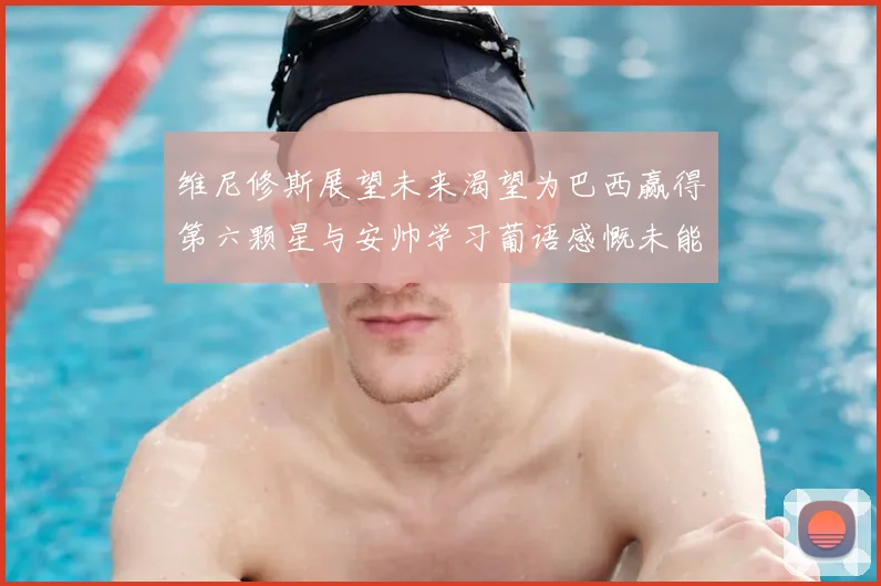 维尼修斯展望未来渴望为巴西赢得第六颗星与安帅学习葡语感慨未能与C罗共事