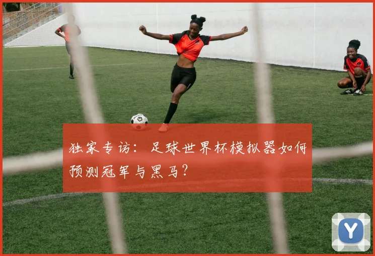 独家专访：足球世界杯模拟器如何预测冠军与黑马？
