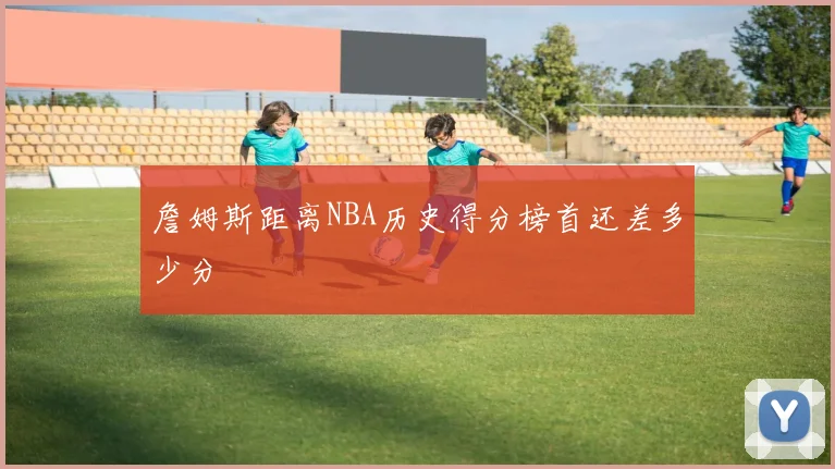 詹姆斯距离NBA历史得分榜首还差多少分