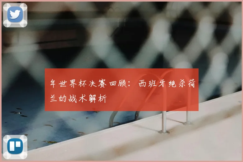 年世界杯决赛回顾：西班牙绝杀荷兰的战术解析