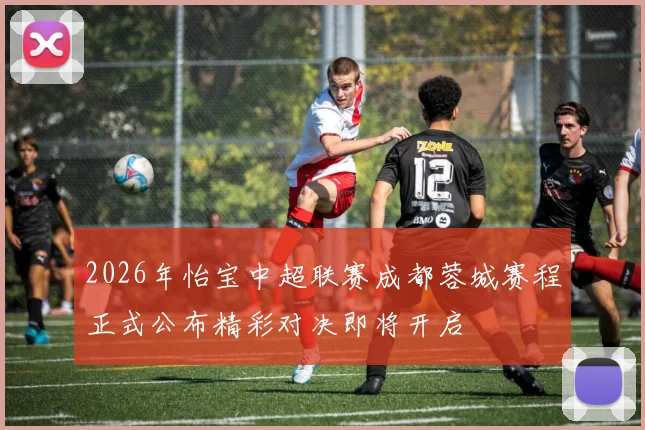 2026年怡宝中超联赛成都蓉城赛程正式公布精彩对决即将开启