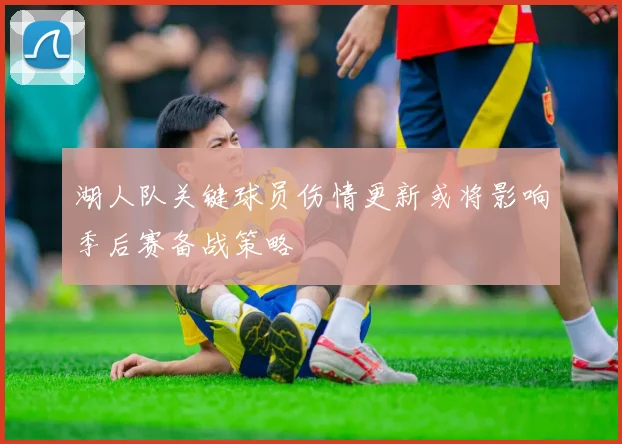 湖人队关键球员伤情更新或将影响季后赛备战策略