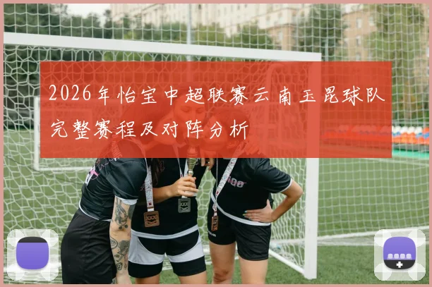 2026年怡宝中超联赛云南玉昆球队完整赛程及对阵分析