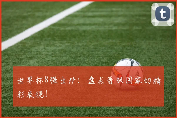 世界杯8强出炉：盘点晋级国家的精彩表现！