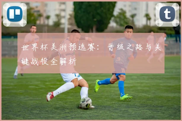 世界杯美洲预选赛:晋级之路与关键战役全解析