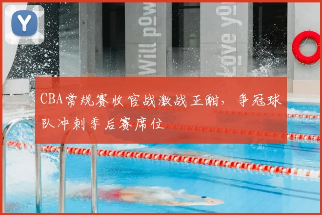 CBA常规赛收官战激战正酣，争冠球队冲刺季后赛席位