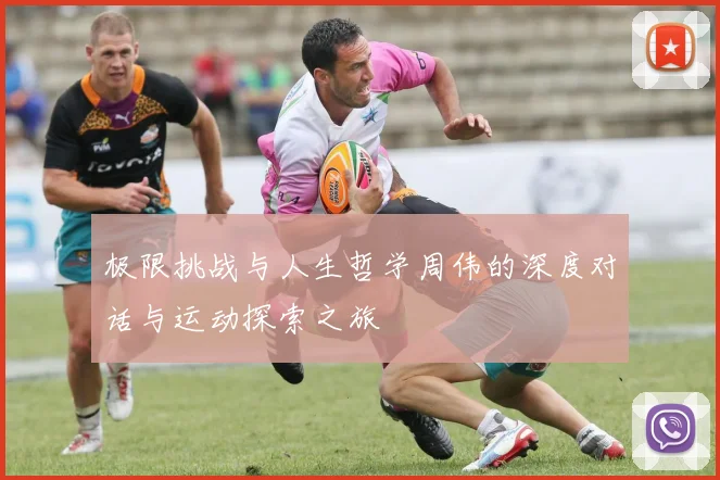 极限挑战与人生哲学周伟的深度对话与运动探索之旅