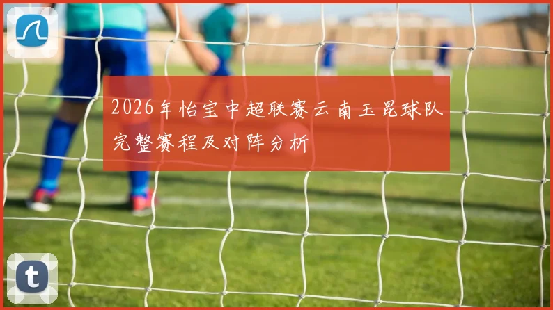 2026年怡宝中超联赛云南玉昆球队完整赛程及对阵分析
