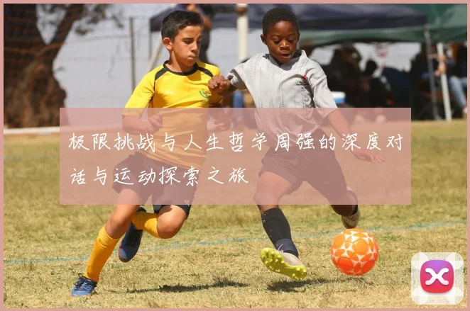 极限挑战与人生哲学周强的深度对话与运动探索之旅