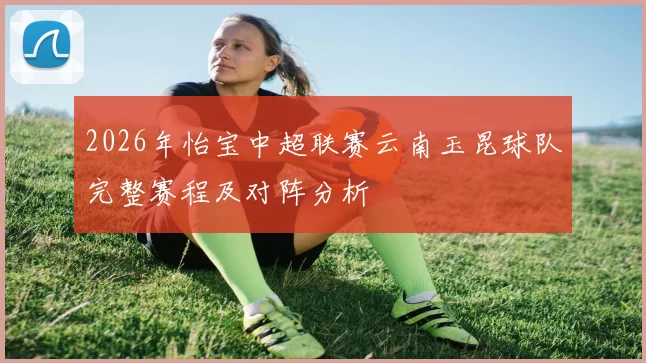 2026年怡宝中超联赛云南玉昆球队完整赛程及对阵分析