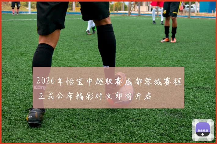 2026年怡宝中超联赛成都蓉城赛程正式公布精彩对决即将开启