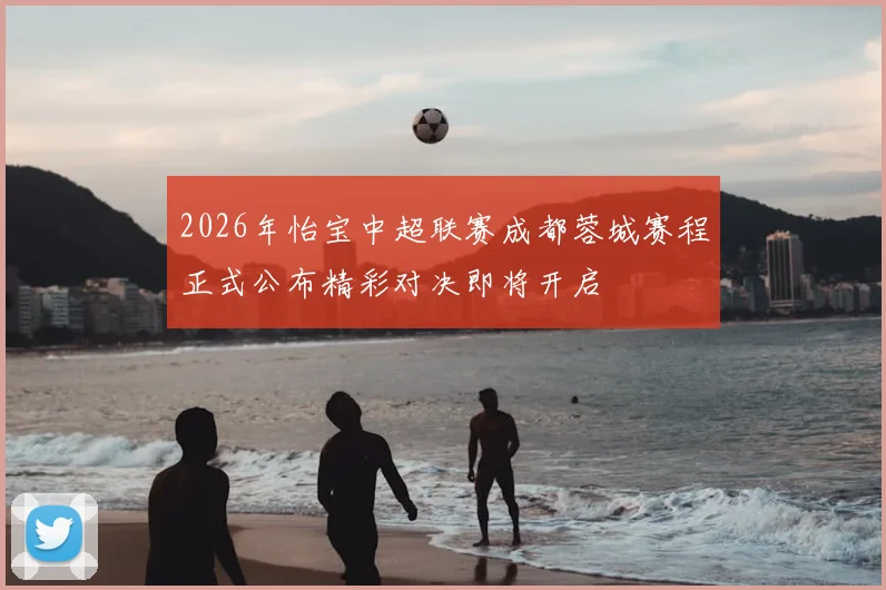 2026年怡宝中超联赛成都蓉城赛程正式公布精彩对决即将开启