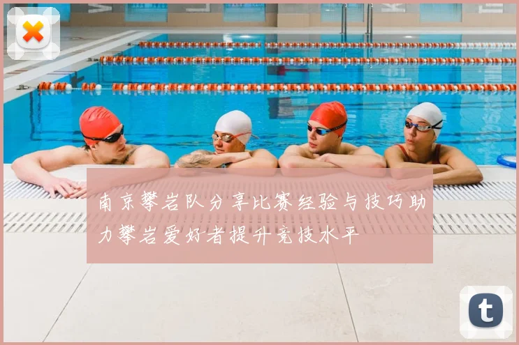 南京攀岩队分享比赛经验与技巧助力攀岩爱好者提升竞技水平