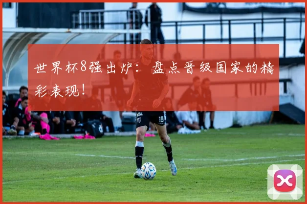 世界杯8强出炉:盘点晋级国家的精彩表现!