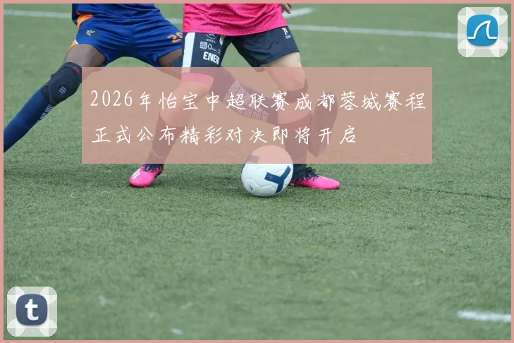 2026年怡宝中超联赛成都蓉城赛程正式公布精彩对决即将开启