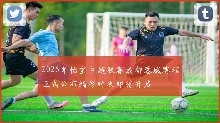 2026年怡宝中超联赛成都蓉城赛程正式公布精彩对决即将开启