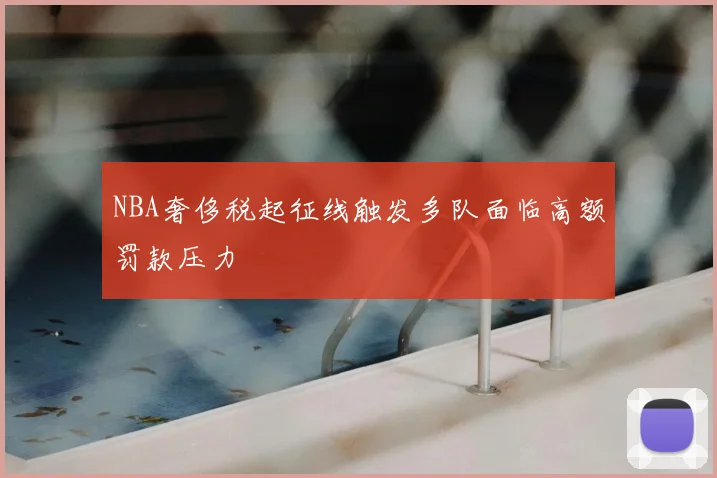 NBA奢侈税起征线触发多队面临高额罚款压力