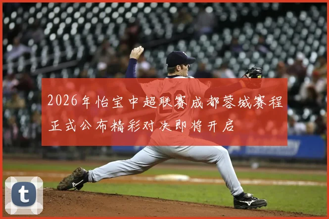 2026年怡宝中超联赛成都蓉城赛程正式公布精彩对决即将开启